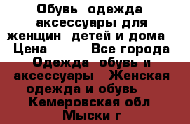 Обувь, одежда, аксессуары для женщин, детей и дома › Цена ­ 100 - Все города Одежда, обувь и аксессуары » Женская одежда и обувь   . Кемеровская обл.,Мыски г.